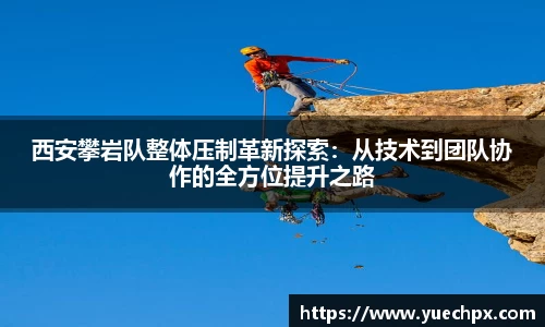 西安攀岩队整体压制革新探索：从技术到团队协作的全方位提升之路