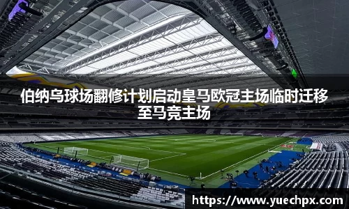 伯纳乌球场翻修计划启动皇马欧冠主场临时迁移至马竞主场